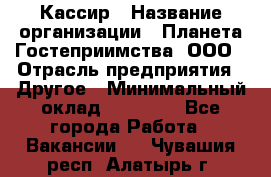 Кассир › Название организации ­ Планета Гостеприимства, ООО › Отрасль предприятия ­ Другое › Минимальный оклад ­ 28 000 - Все города Работа » Вакансии   . Чувашия респ.,Алатырь г.